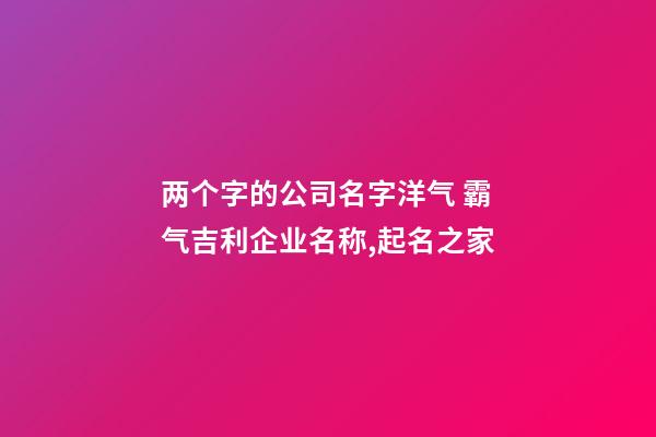 两个字的公司名字洋气 霸气吉利企业名称,起名之家-第1张-公司起名-玄机派